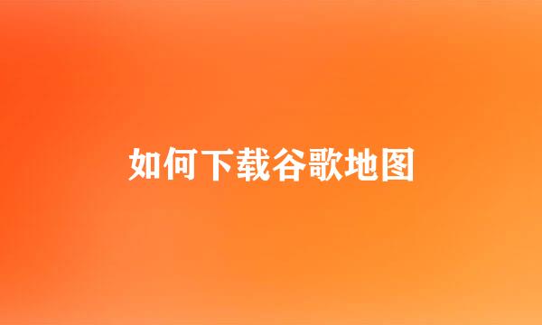 如何下载谷歌地图