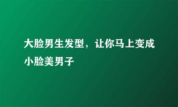 大脸男生发型，让你马上变成小脸美男子