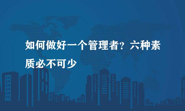 如何做好一个管理者？六种素质必不可少