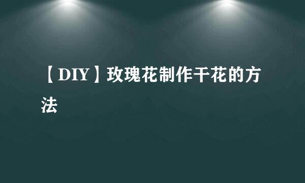 【DIY】玫瑰花制作干花的方法