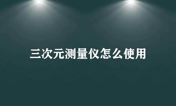 三次元测量仪怎么使用