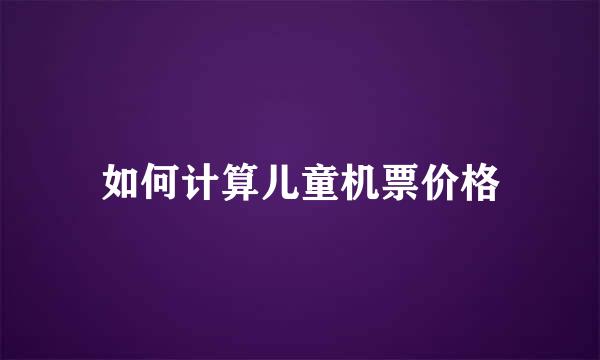 如何计算儿童机票价格