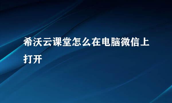 希沃云课堂怎么在电脑微信上打开