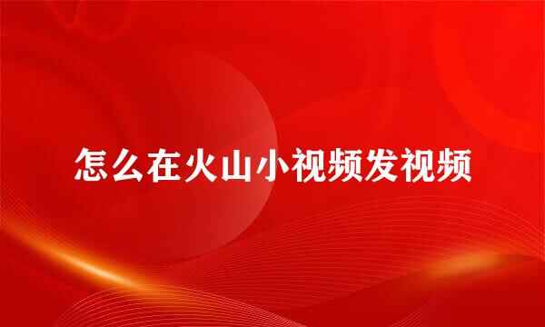 怎么在火山小视频发视频