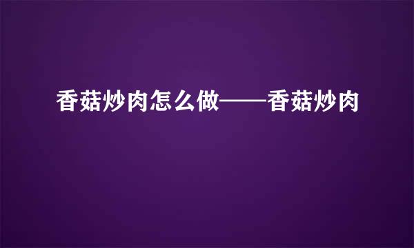 香菇炒肉怎么做——香菇炒肉