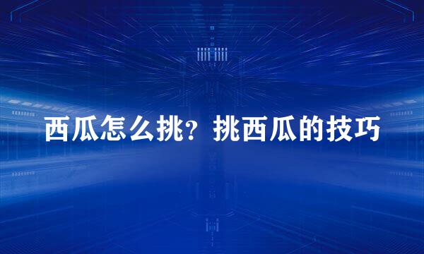 西瓜怎么挑？挑西瓜的技巧
