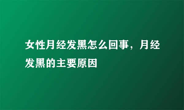 女性月经发黑怎么回事，月经发黑的主要原因