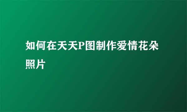 如何在天天P图制作爱情花朵照片