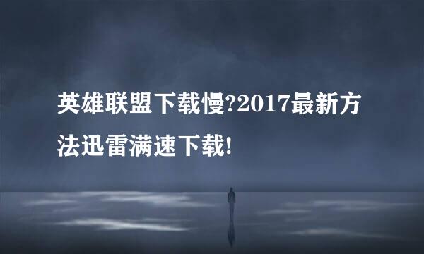 英雄联盟下载慢?2017最新方法迅雷满速下载!