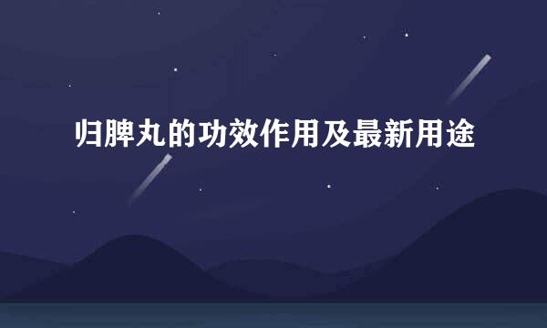归脾丸的功效作用及最新用途