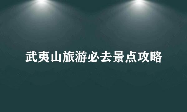 武夷山旅游必去景点攻略