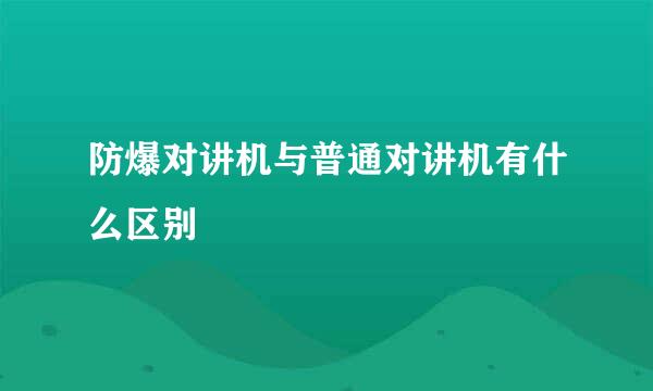 防爆对讲机与普通对讲机有什么区别