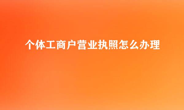 个体工商户营业执照怎么办理