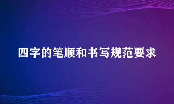 四字的笔顺和书写规范要求