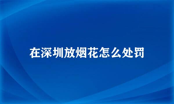 在深圳放烟花怎么处罚