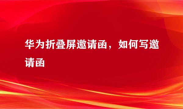 华为折叠屏邀请函，如何写邀请函