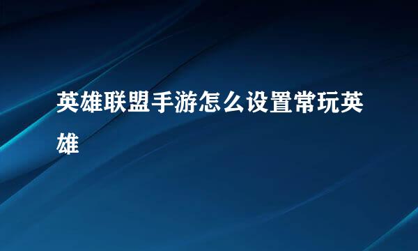 英雄联盟手游怎么设置常玩英雄