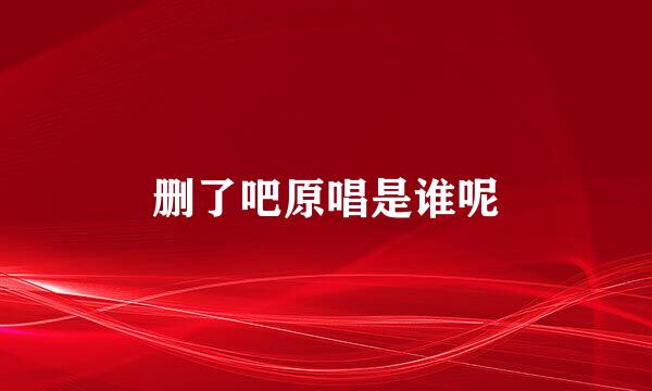 删了吧原唱是谁呢