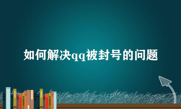 如何解决qq被封号的问题