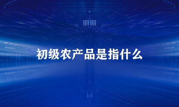 初级农产品是指什么