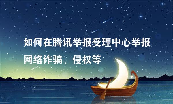 如何在腾讯举报受理中心举报网络诈骗、侵权等