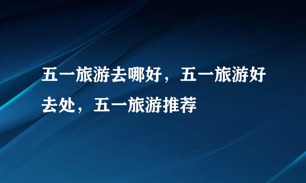 五一旅游去哪好，五一旅游好去处，五一旅游推荐