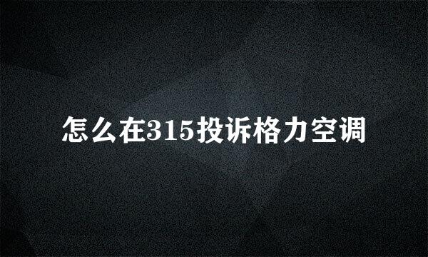 怎么在315投诉格力空调
