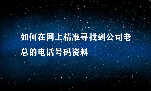 如何在网上精准寻找到公司老总的电话号码资料
