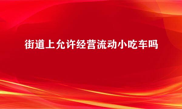 街道上允许经营流动小吃车吗