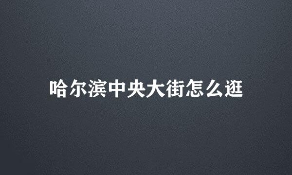 哈尔滨中央大街怎么逛