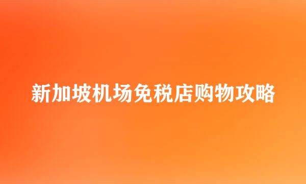 新加坡机场免税店购物攻略