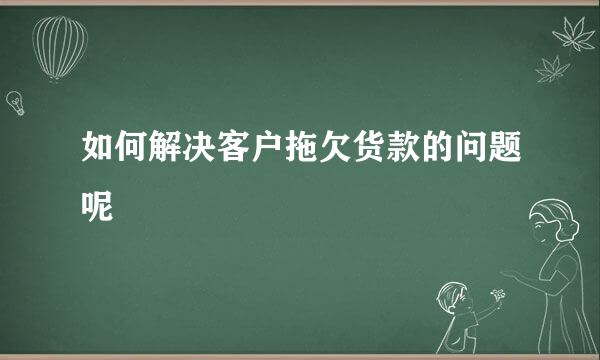 如何解决客户拖欠货款的问题呢