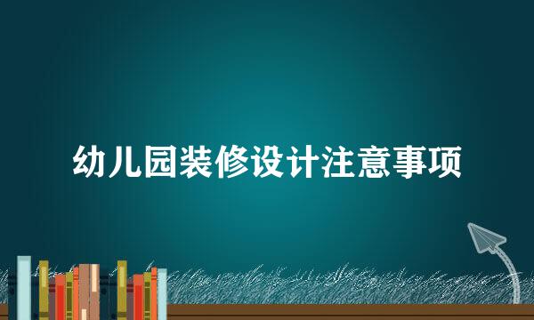 幼儿园装修设计注意事项