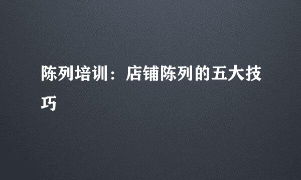 陈列培训：店铺陈列的五大技巧