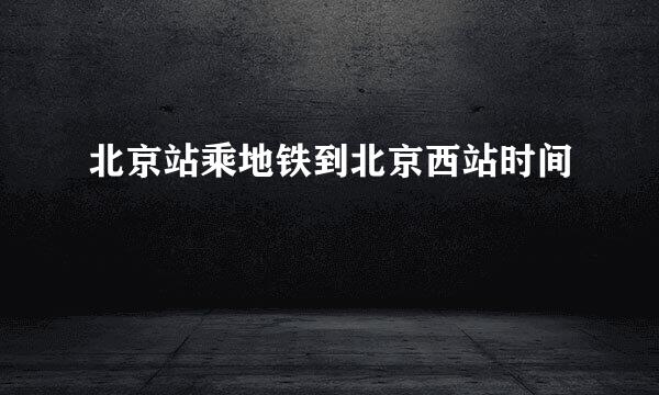 北京站乘地铁到北京西站时间