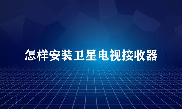 怎样安装卫星电视接收器