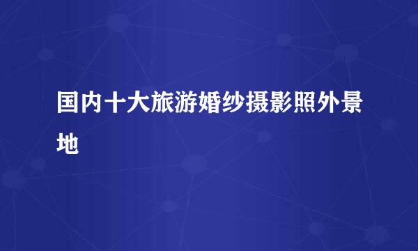 国内十大旅游婚纱摄影照外景地