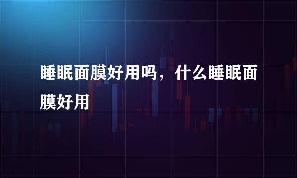睡眠面膜好用吗，什么睡眠面膜好用