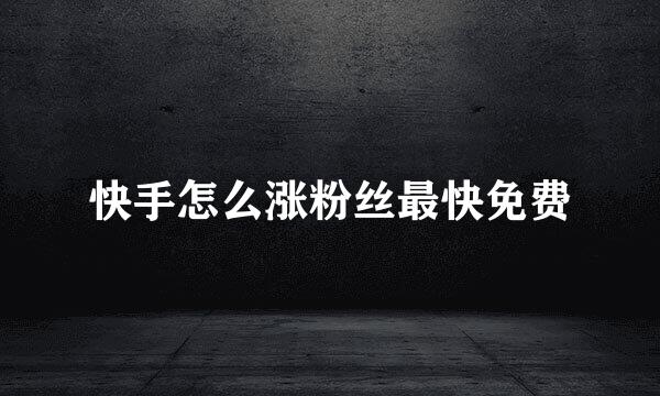快手怎么涨粉丝最快免费