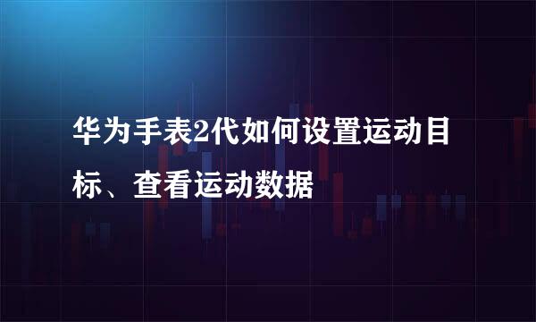 华为手表2代如何设置运动目标、查看运动数据