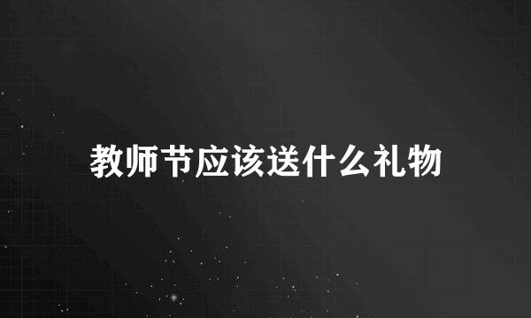 教师节应该送什么礼物
