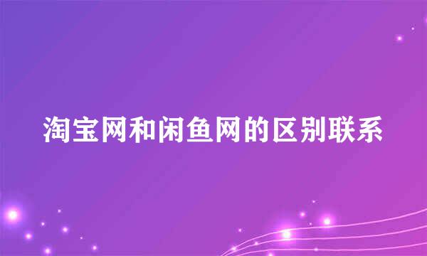 淘宝网和闲鱼网的区别联系