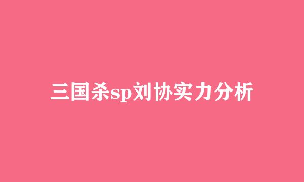 三国杀sp刘协实力分析
