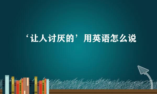 ‘让人讨厌的’用英语怎么说