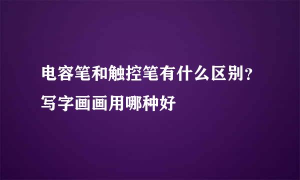 电容笔和触控笔有什么区别？写字画画用哪种好
