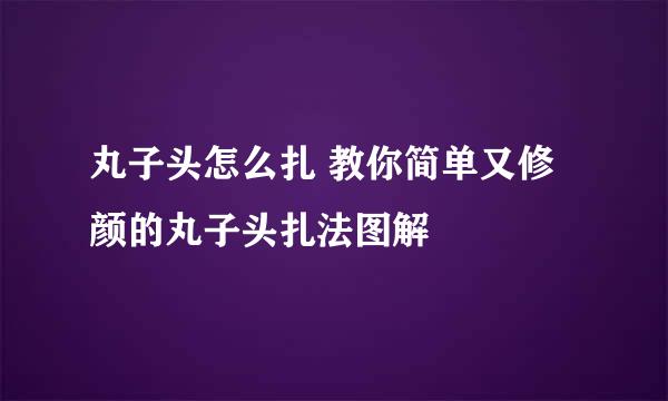 丸子头怎么扎 教你简单又修颜的丸子头扎法图解