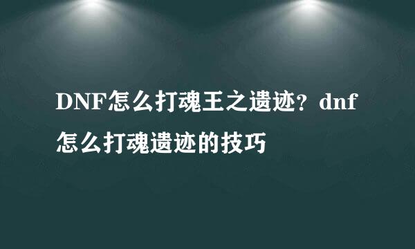 DNF怎么打魂王之遗迹？dnf怎么打魂遗迹的技巧