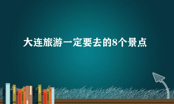 大连旅游一定要去的8个景点