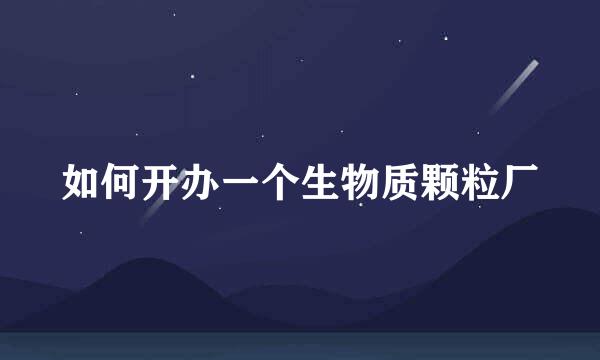 如何开办一个生物质颗粒厂