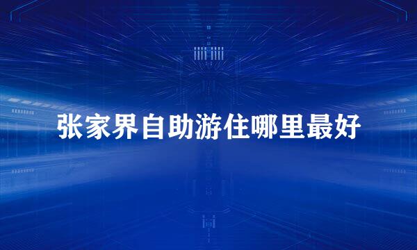 张家界自助游住哪里最好